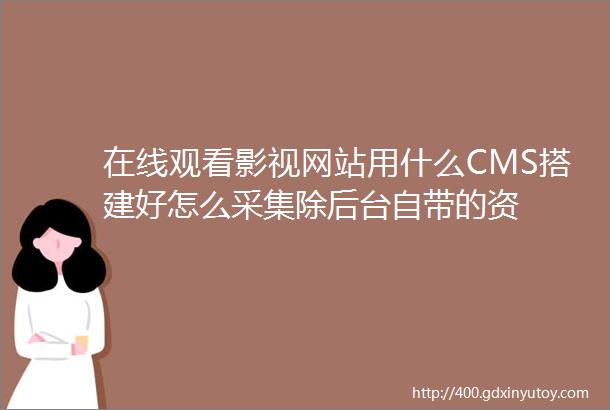 在线观看影视网站用什么CMS搭建好怎么采集除后台自带的资