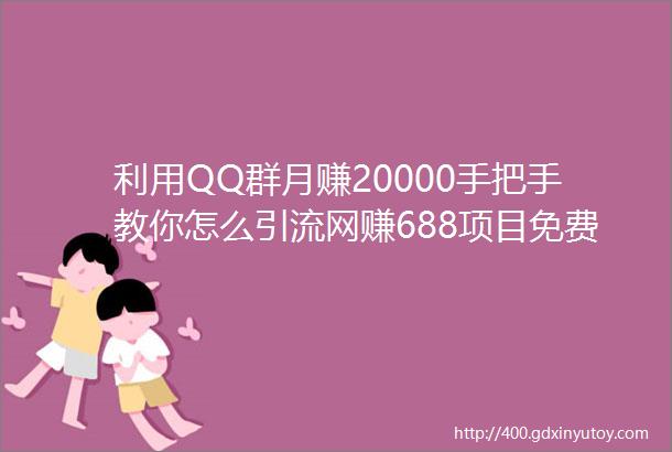 利用QQ群月赚20000手把手教你怎么引流网赚688项目免费教