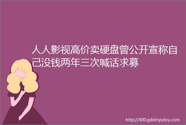 人人影视高价卖硬盘曾公开宣称自己没钱两年三次喊话求募