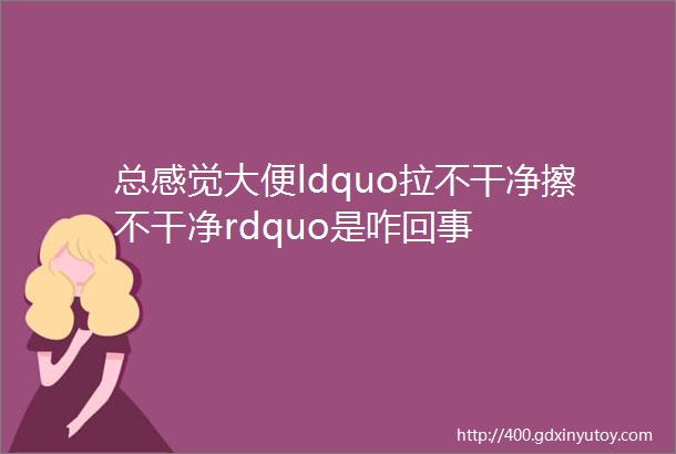 总感觉大便ldquo拉不干净擦不干净rdquo是咋回事