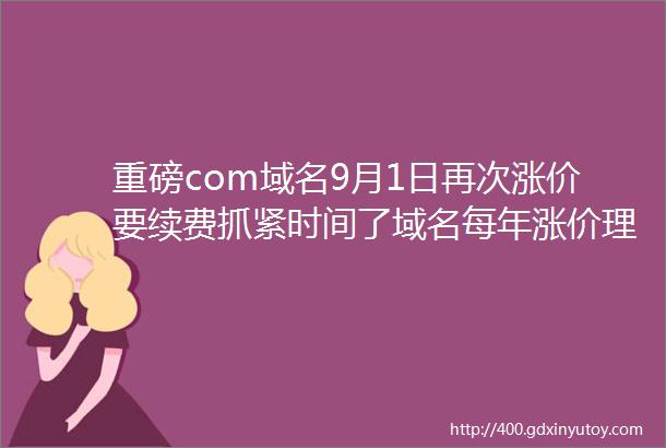 重磅com域名9月1日再次涨价要续费抓紧时间了域名每年涨价理由竟然是