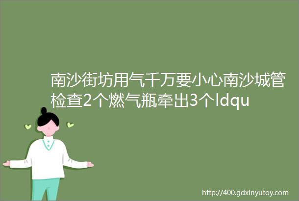 南沙街坊用气千万要小心南沙城管检查2个燃气瓶牵出3个ldquo黑窝点rdquo