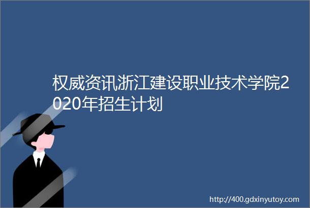 权威资讯浙江建设职业技术学院2020年招生计划