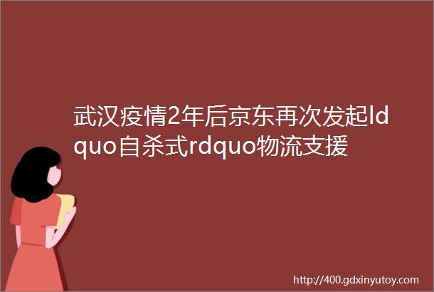 武汉疫情2年后京东再次发起ldquo自杀式rdquo物流支援上海中国企业关键时刻从不含糊
