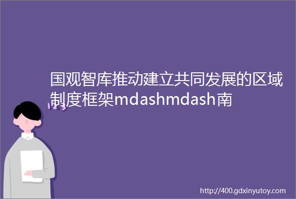 国观智库推动建立共同发展的区域制度框架mdashmdash南海秩序转型中的中国贡献