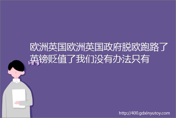 欧洲英国欧洲英国政府脱欧跑路了英镑贬值了我们没有办法只有