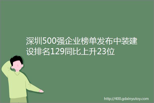 深圳500强企业榜单发布中装建设排名129同比上升23位