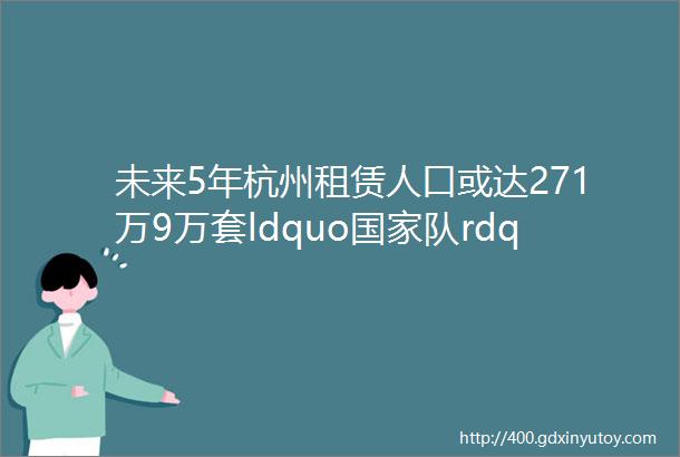 未来5年杭州租赁人口或达271万9万套ldquo国家队rdquo公寓入市